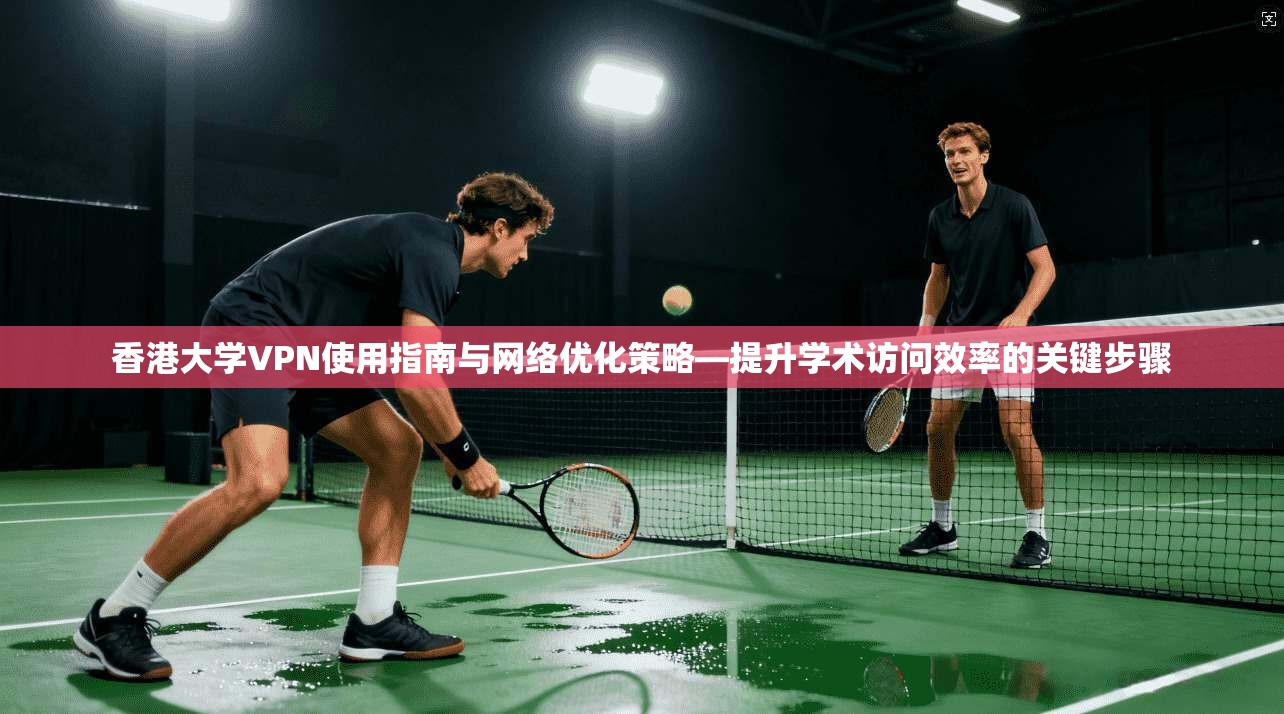 香港大学VPN使用指南与网络优化策略—提升学术访问效率的关键步骤 香港大学VPN使用指南与网络优化策略—提升学术访问效率的关键步骤