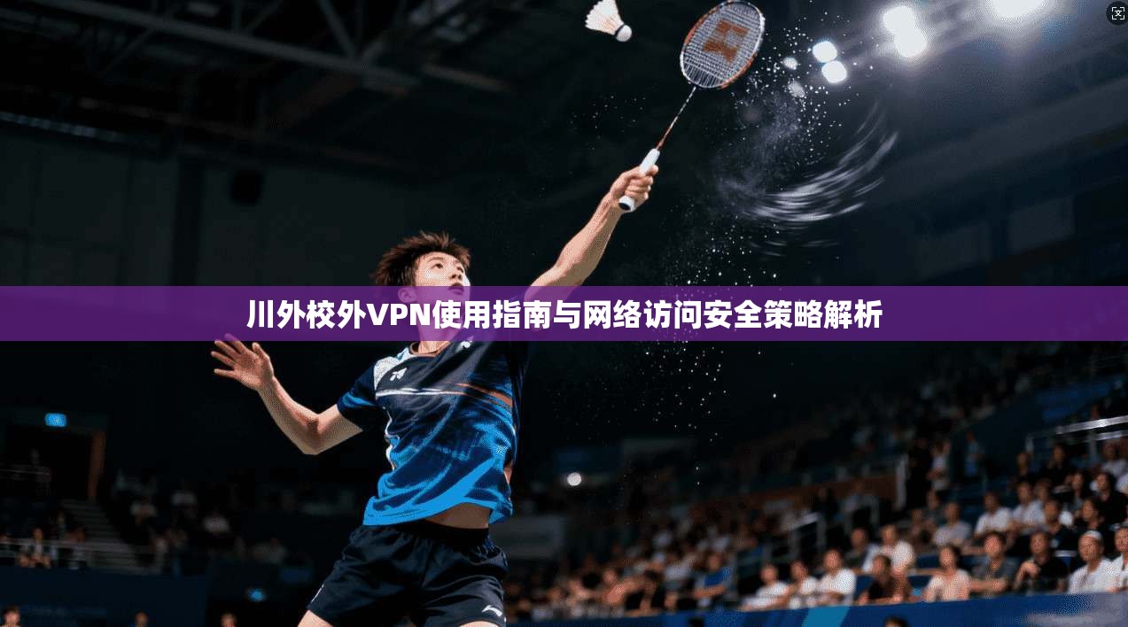 川外校外VPN使用指南与网络访问安全策略解析