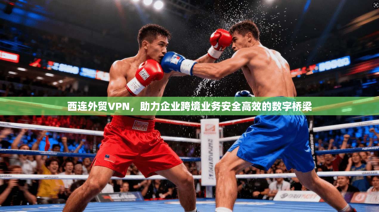 西连外贸VPN，助力企业跨境业务安全高效的数字桥梁