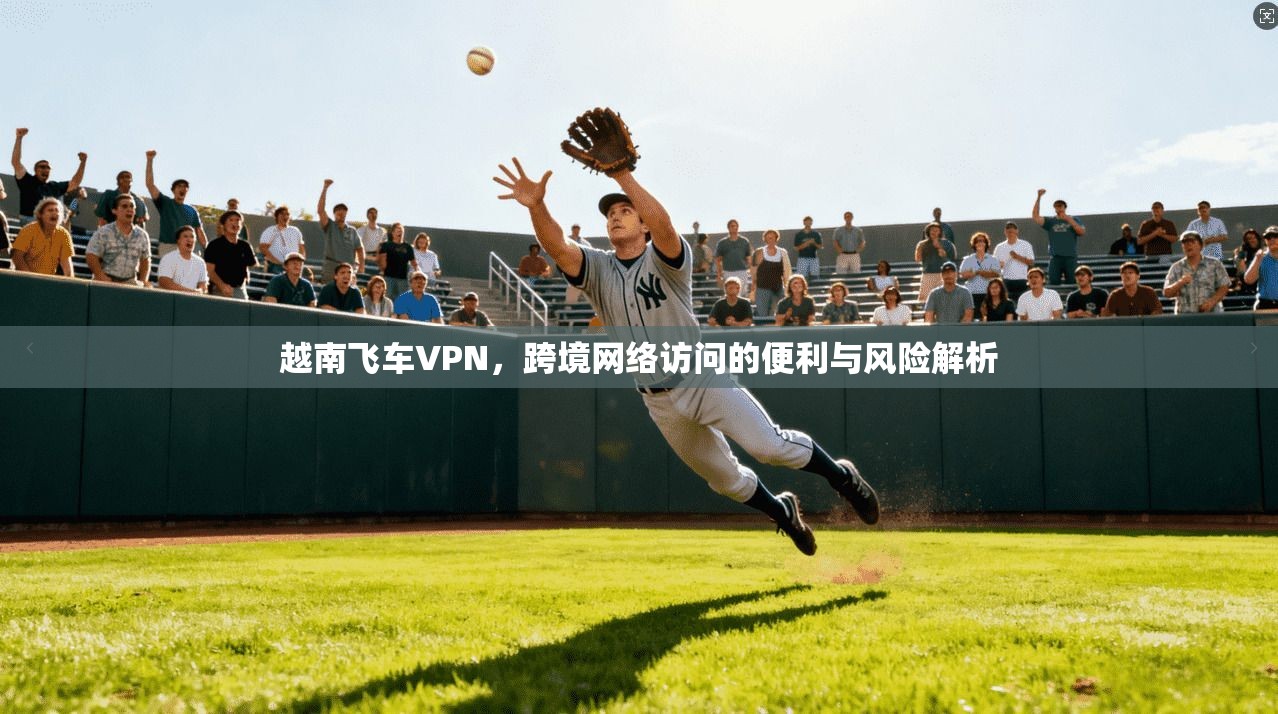 越南飞车VPN,跨境网络访问的便利与风险解析 越南飞车VPN,跨境网络访问的便利与风险解析