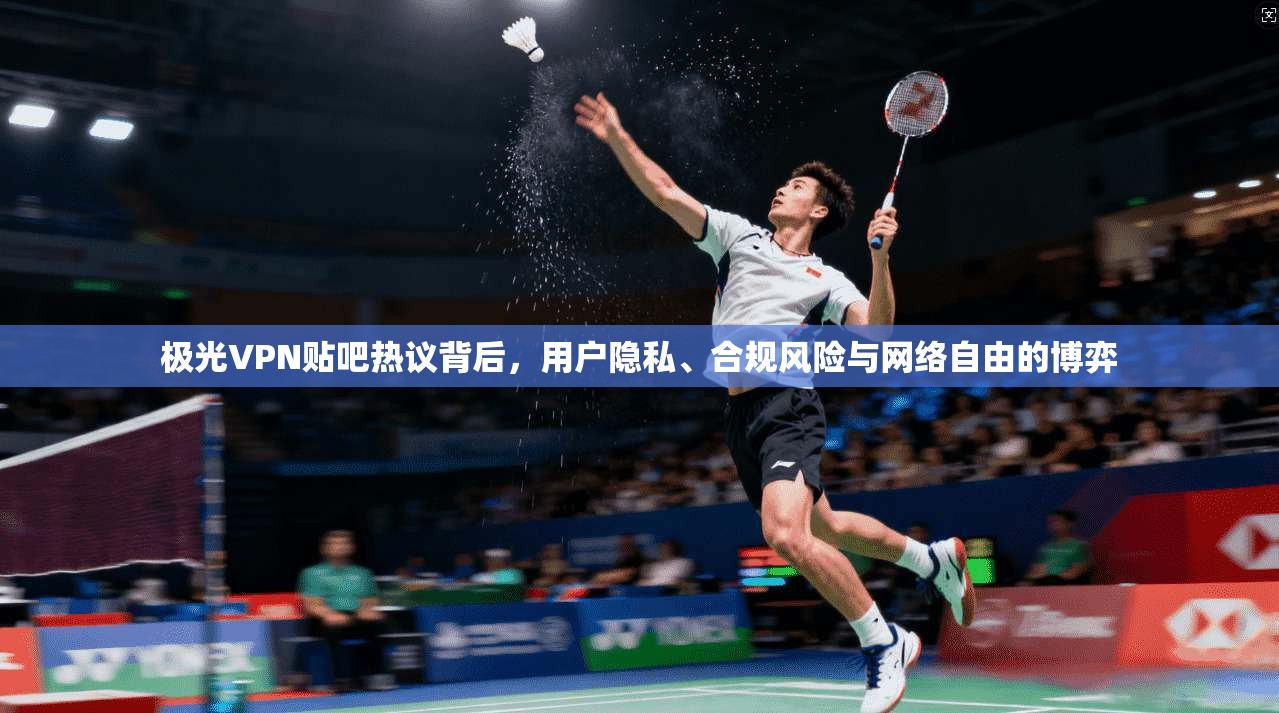 极光VPN贴吧热议背后，用户隐私、合规风险与网络自由的博弈