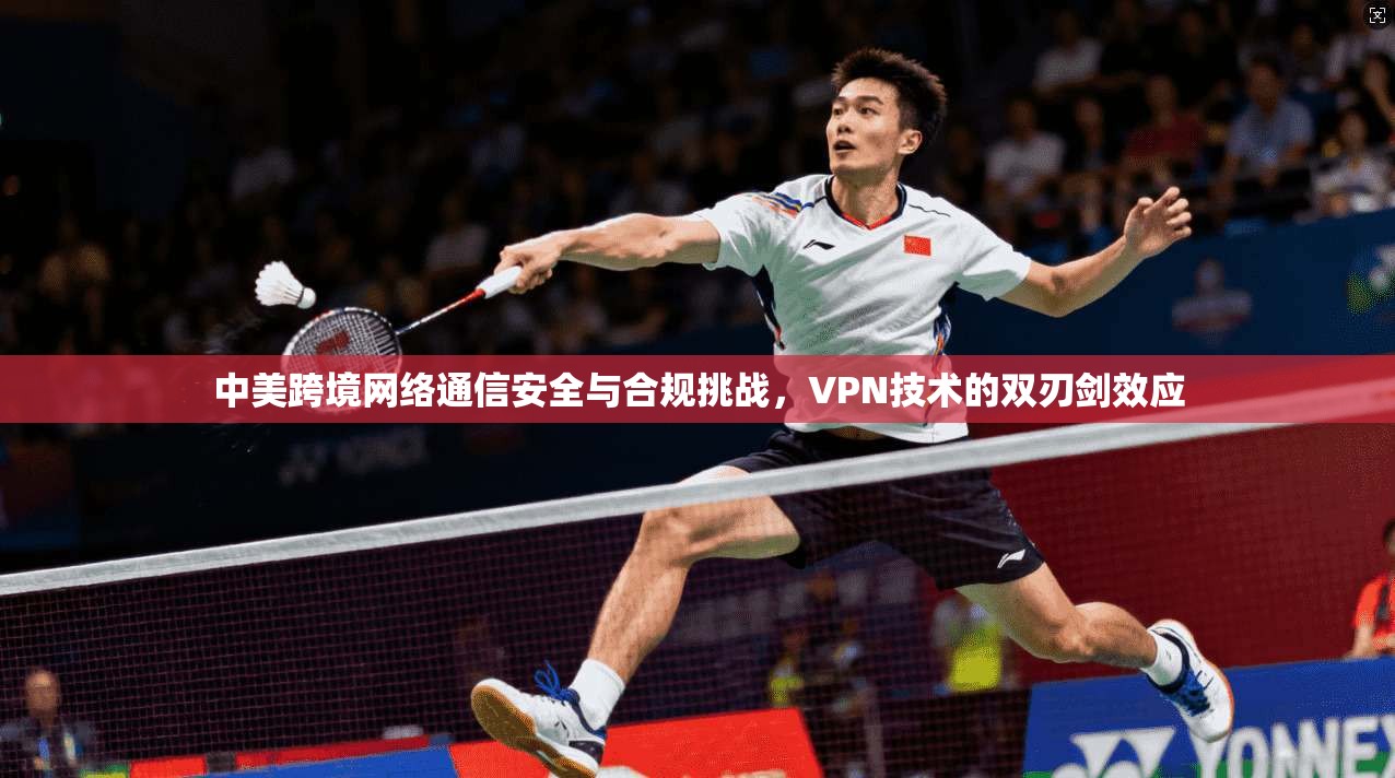 中美跨境网络通信安全与合规挑战，VPN技术的双刃剑效应