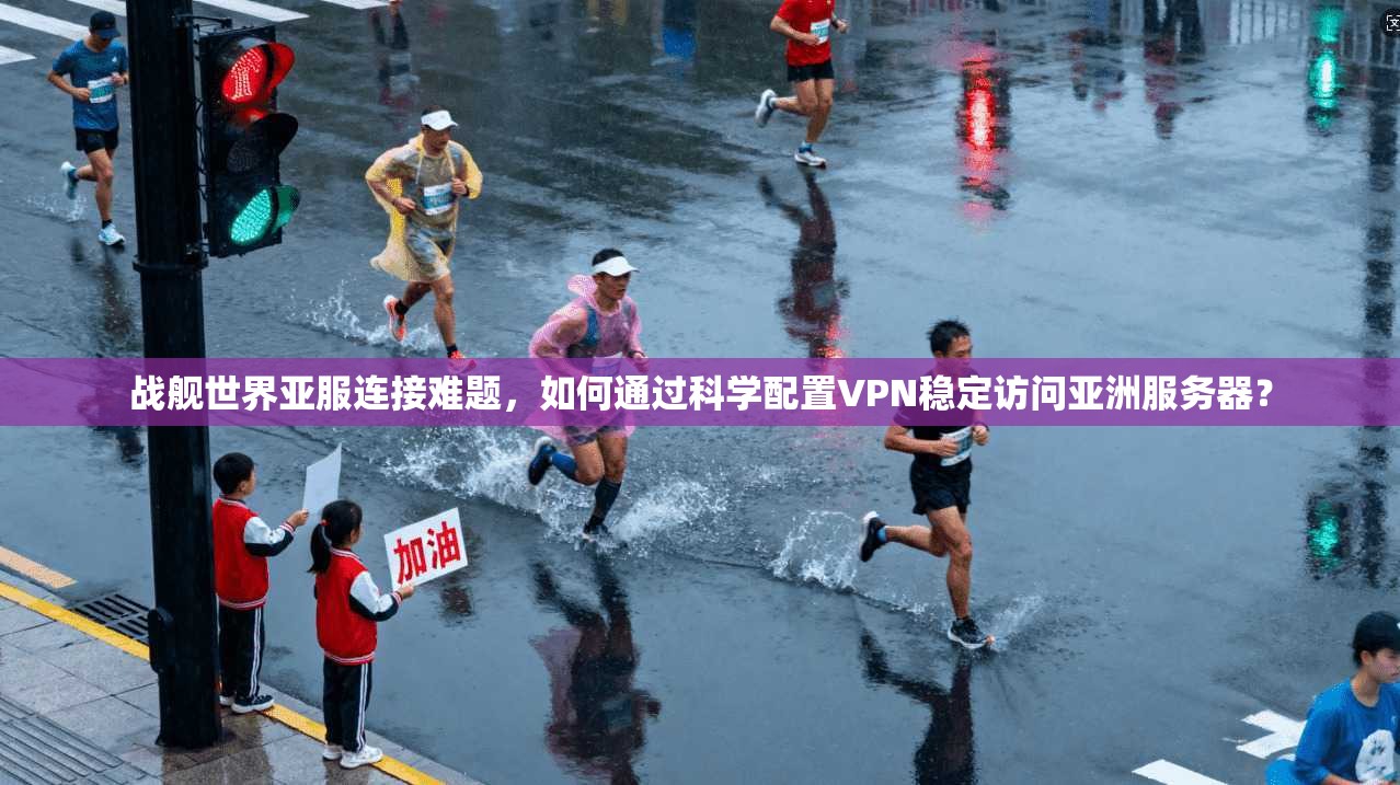 战舰世界亚服连接难题，如何通过科学配置VPN稳定访问亚洲服务器？