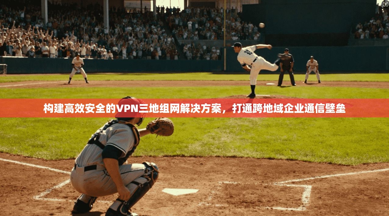 构建高效安全的VPN三地组网解决方案，打通跨地域企业通信壁垒