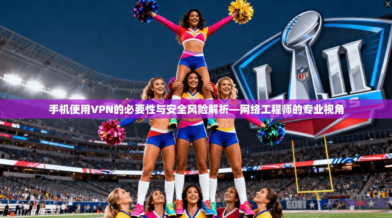 手机使用VPN的必要性与安全风险解析—网络工程师的专业视角