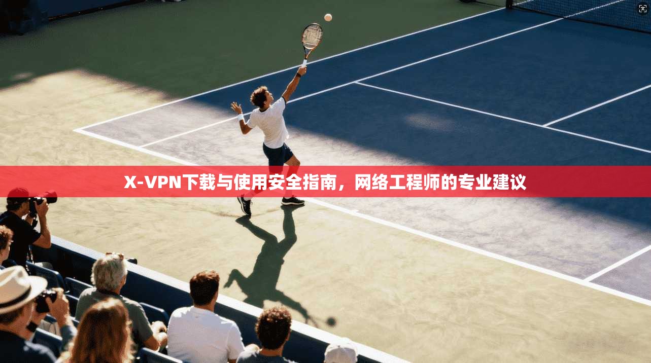 X-VPN下载与使用安全指南，网络工程师的专业建议