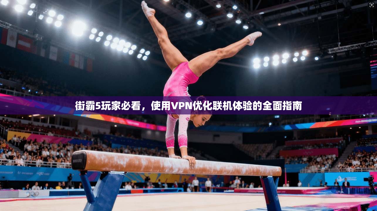 街霸5玩家必看，使用VPN优化联机体验的全面指南