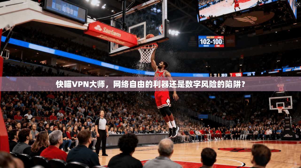 快瞄VPN大师，网络自由的利器还是数字风险的陷阱？