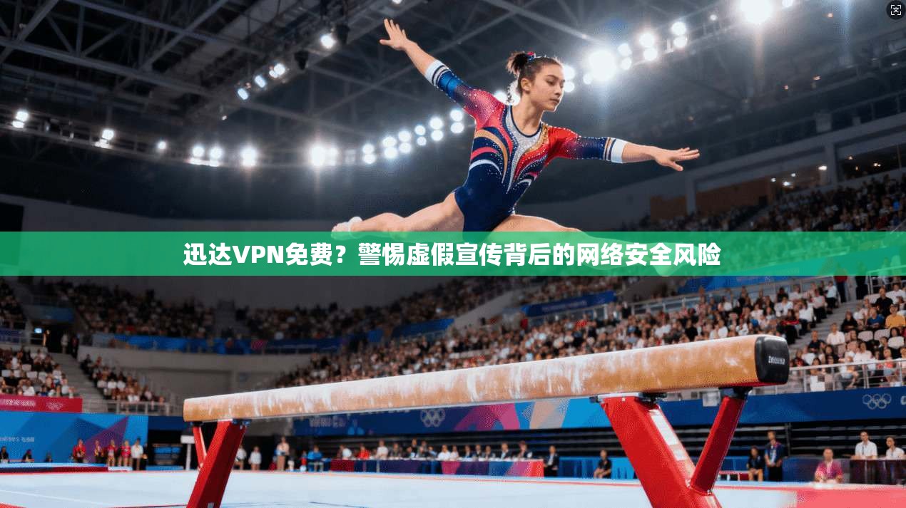 迅达VPN免费？警惕虚假宣传背后的网络安全风险
