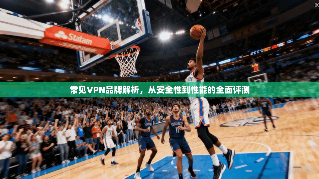 常见VPN品牌解析，从安全性到性能的全面评测