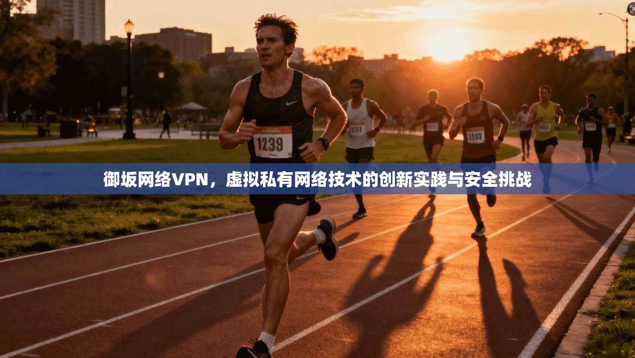 御坂网络VPN,虚拟私有网络技术的创新实践与安全挑战 御坂网络VPN,虚拟私有网络技术的创新实践与安全挑战