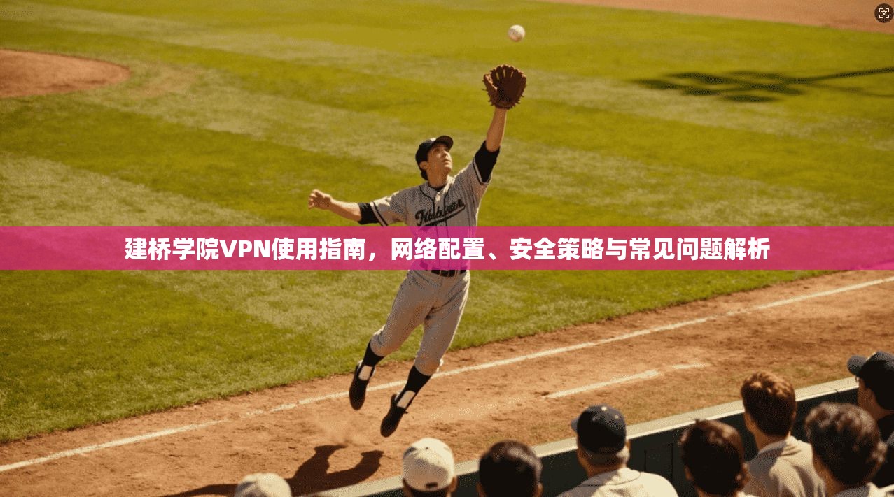 建桥学院VPN使用指南，网络配置、安全策略与常见问题解析