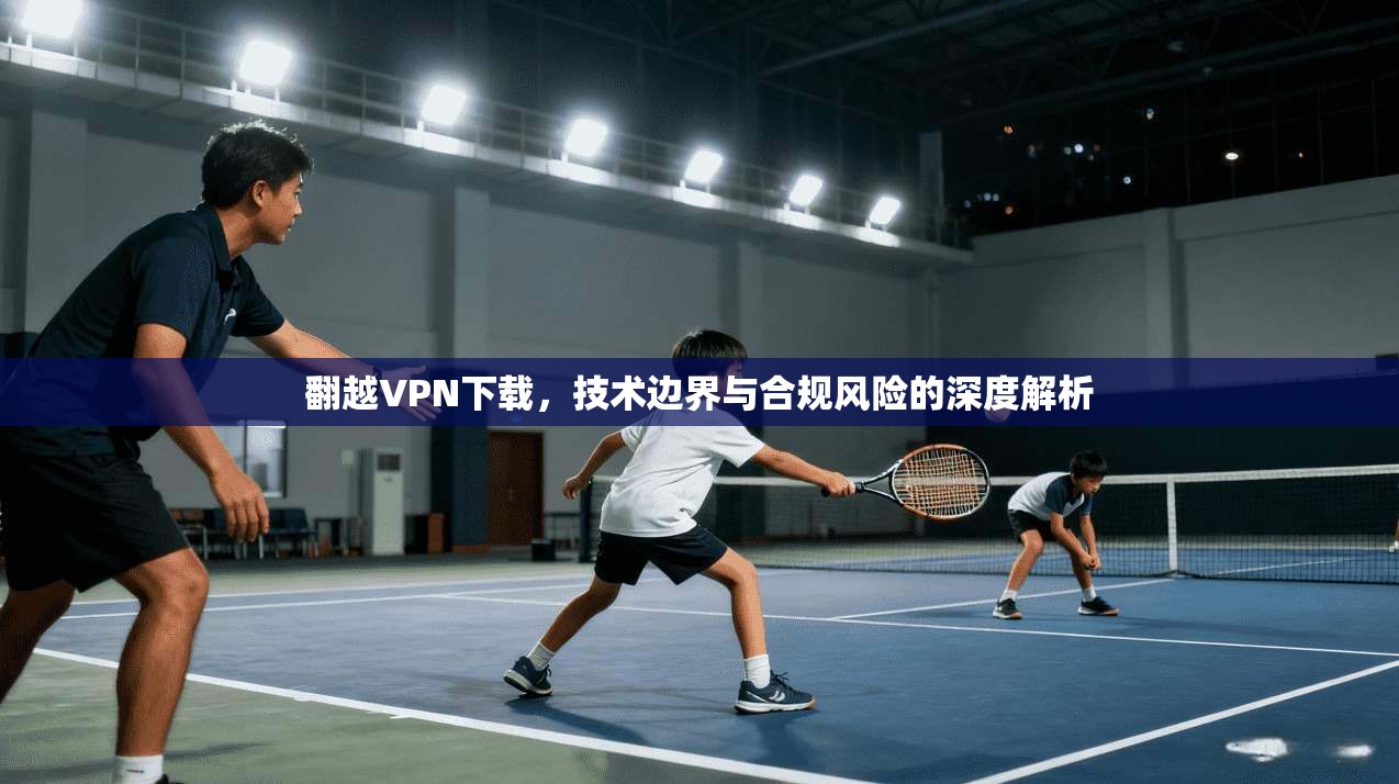 翻越VPN下载，技术边界与合规风险的深度解析