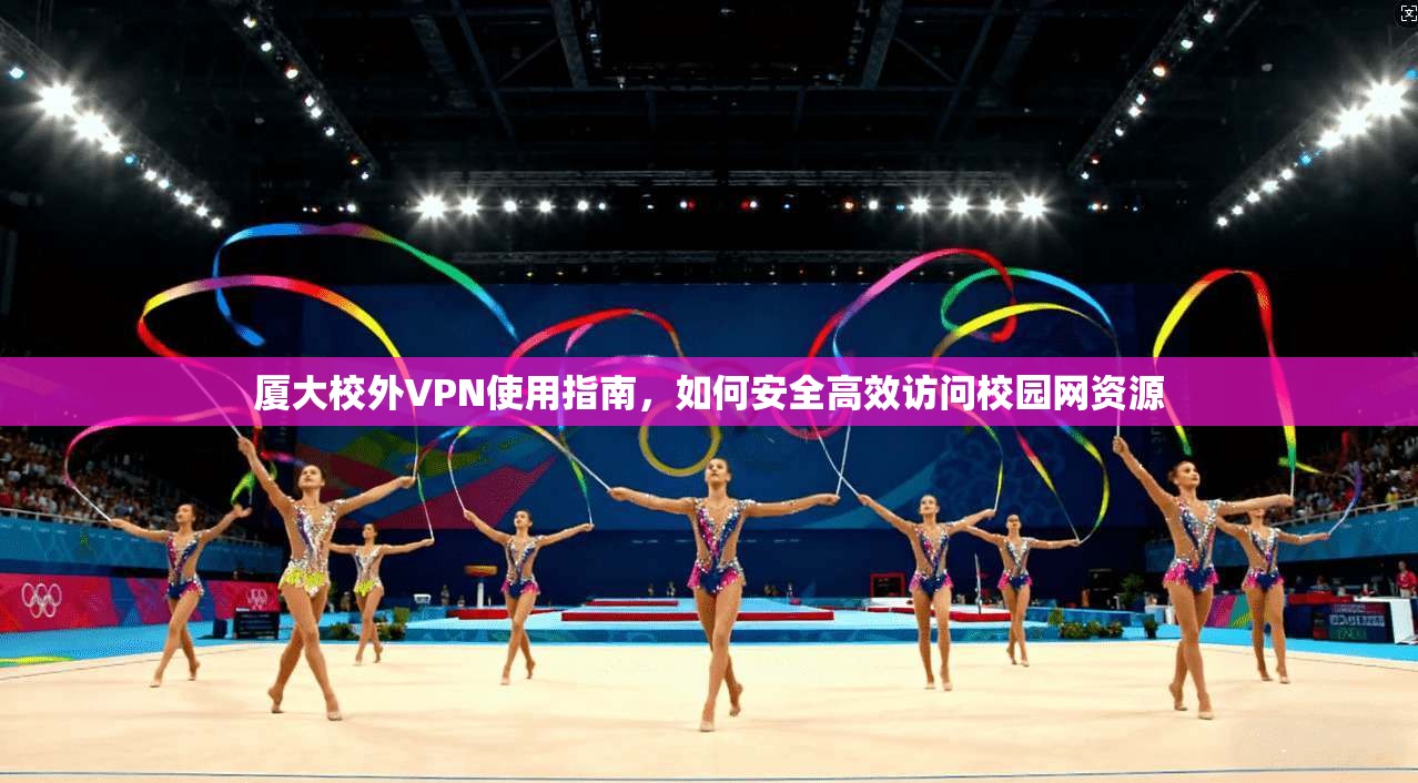 厦大校外VPN使用指南，如何安全高效访问校园网资源