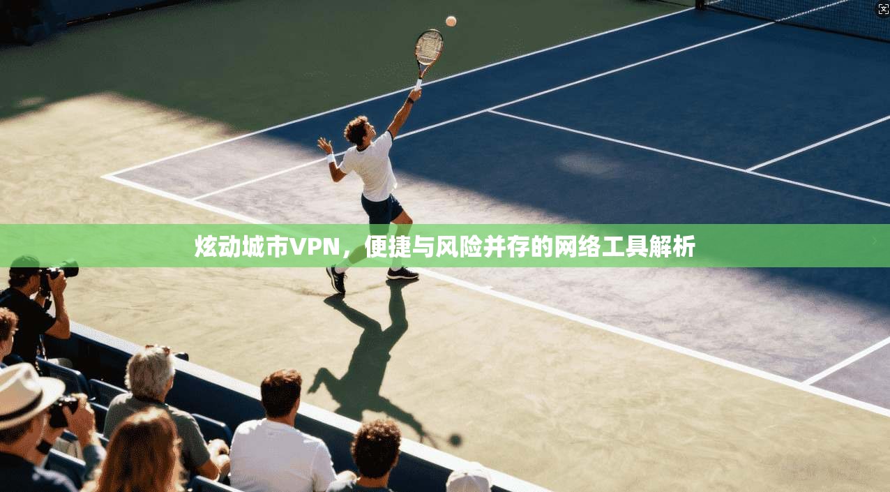 炫动城市VPN，便捷与风险并存的网络工具解析