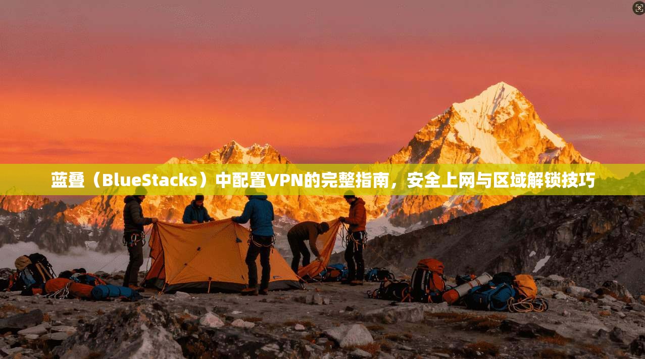 蓝叠（BlueStacks）中配置VPN的完整指南，安全上网与区域解锁技巧