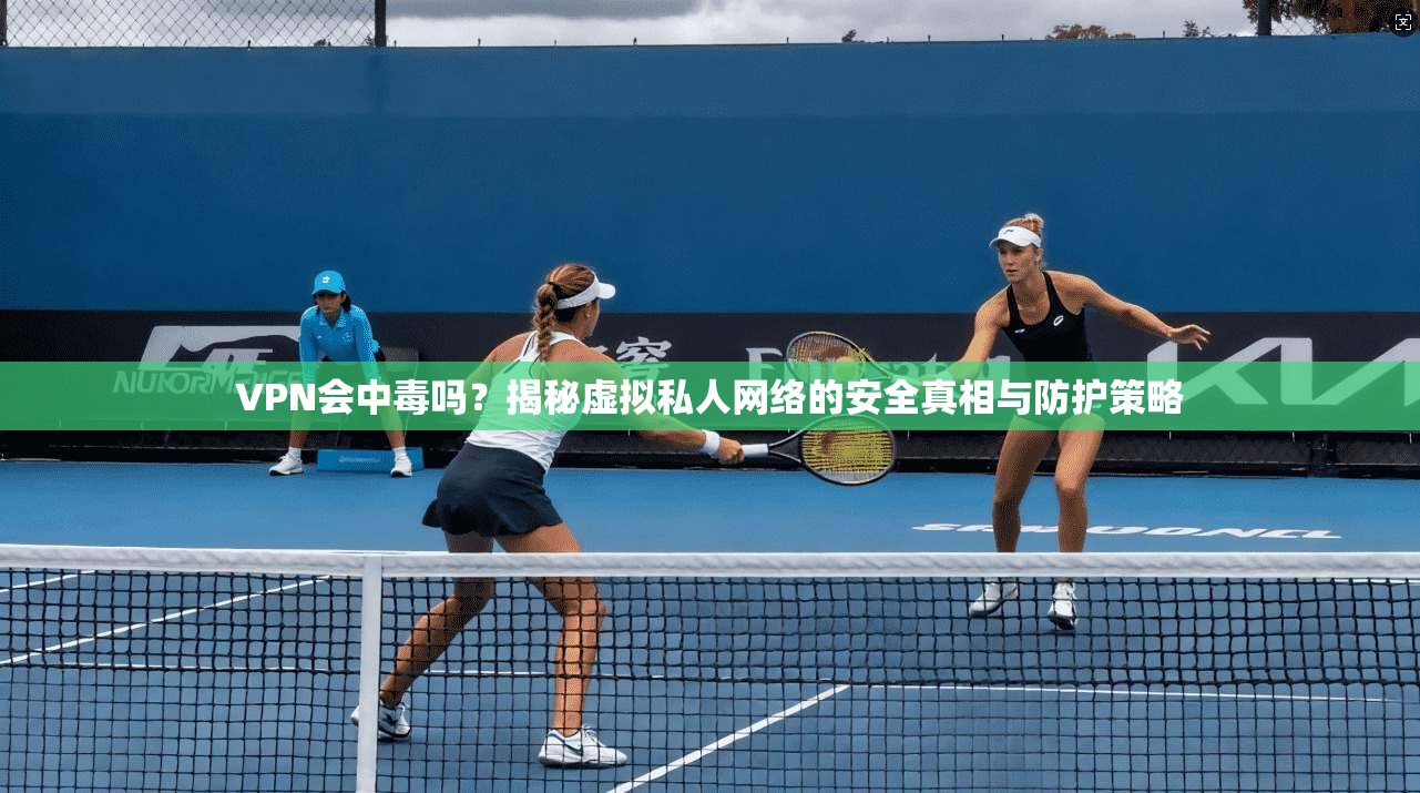 VPN会中毒吗?揭秘虚拟私人网络的安全真相与防护策略 VPN会中毒吗?揭秘虚拟私人网络的安全真相与防护策略