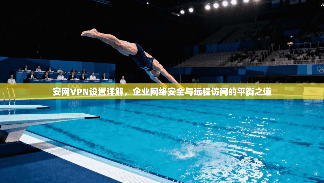 安网VPN设置详解，企业网络安全与远程访问的平衡之道