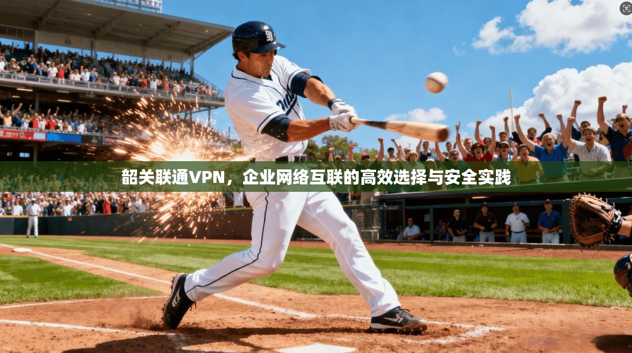 韶关联通VPN，企业网络互联的高效选择与安全实践