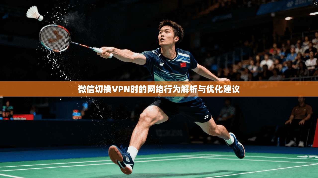 微信切换VPN时的网络行为解析与优化建议