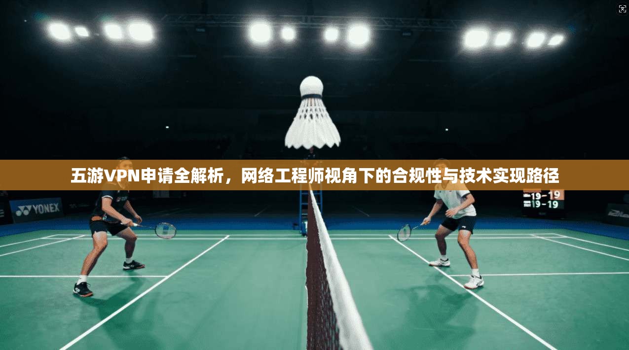 五游VPN申请全解析，网络工程师视角下的合规性与技术实现路径