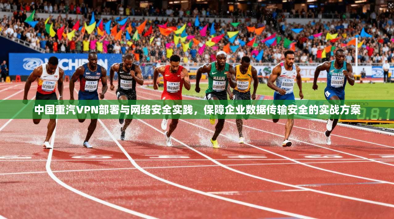 中国重汽VPN部署与网络安全实践，保障企业数据传输安全的实战方案