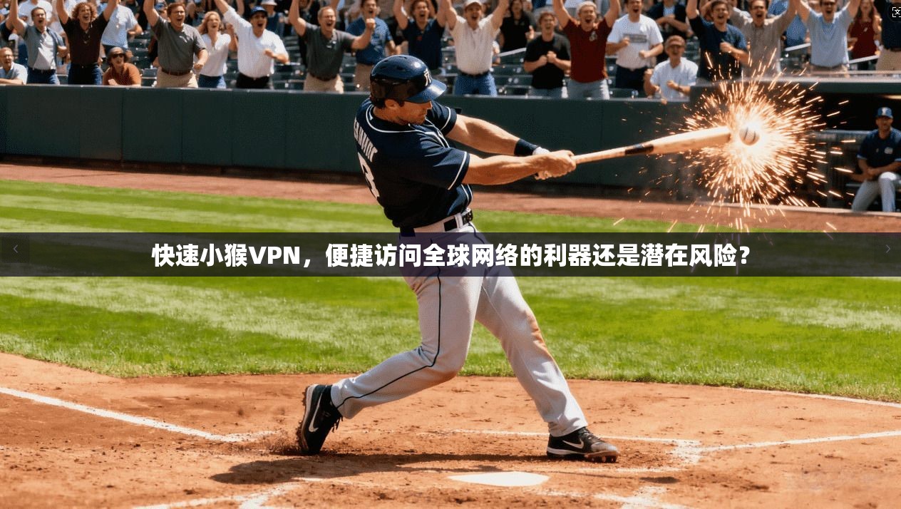 快速小猴VPN，便捷访问全球网络的利器还是潜在风险？