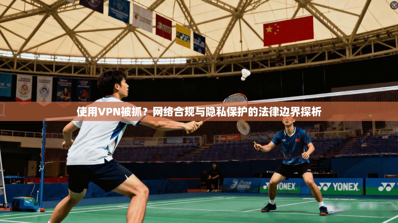 使用VPN被抓？网络合规与隐私保护的法律边界探析
