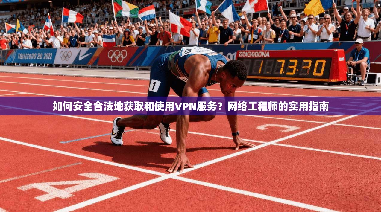 如何安全合法地获取和使用VPN服务？网络工程师的实用指南