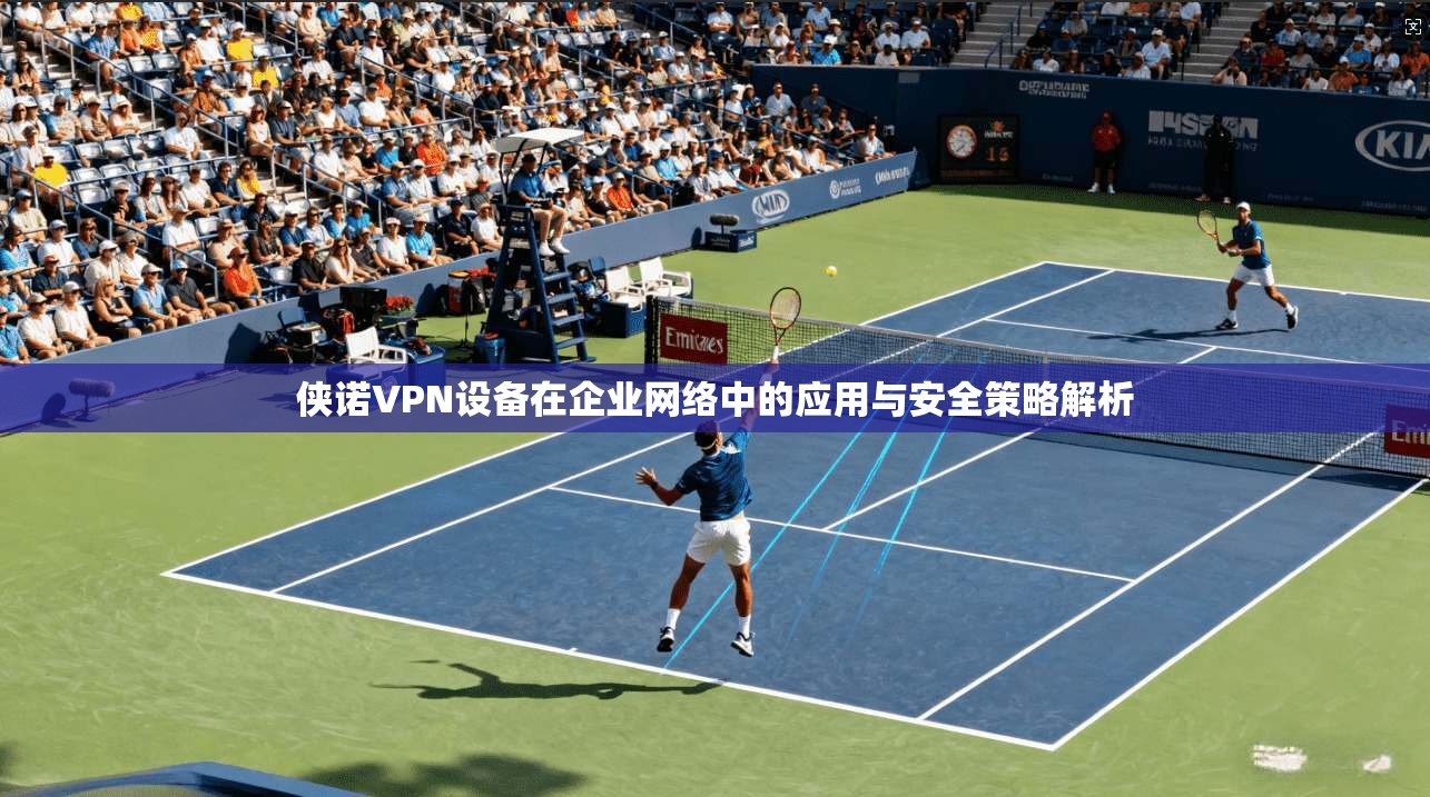 侠诺VPN设备在企业网络中的应用与安全策略解析