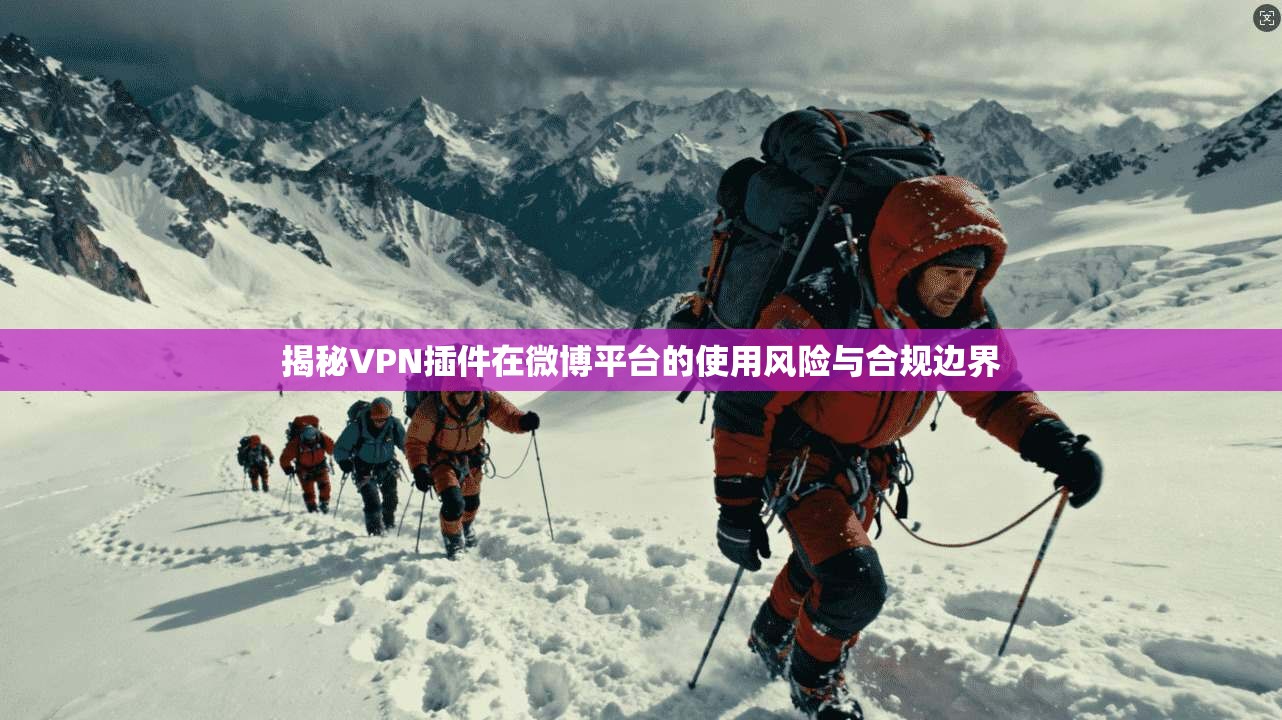 揭秘VPN插件在微博平台的使用风险与合规边界