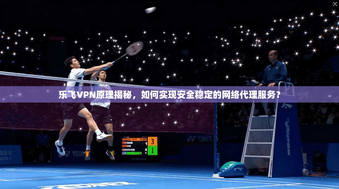 乐飞VPN原理揭秘，如何实现安全稳定的网络代理服务？