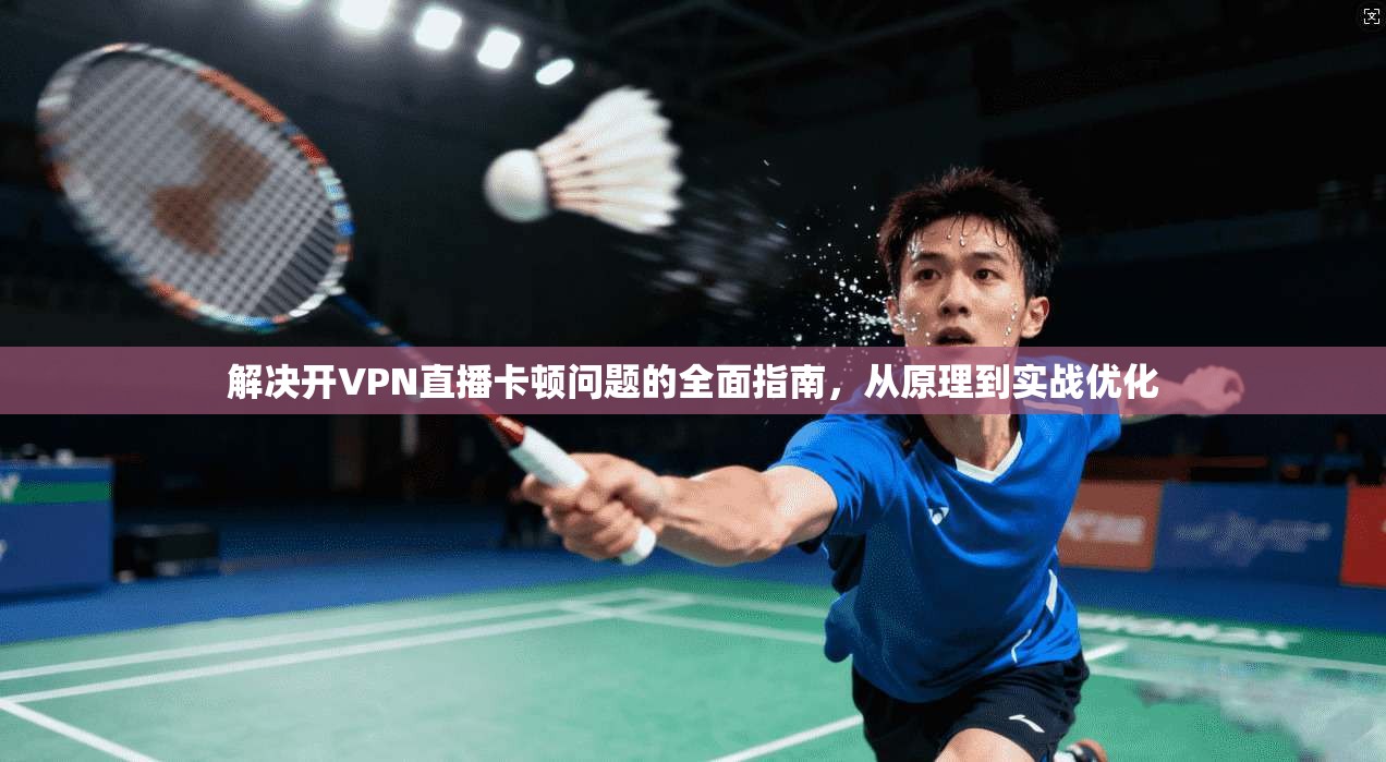 解决开VPN直播卡顿问题的全面指南，从原理到实战优化