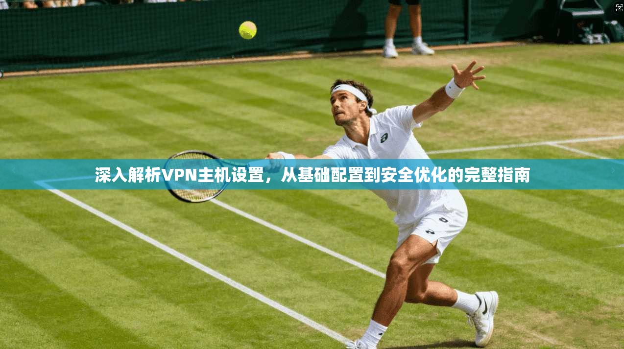 深入解析VPN主机设置，从基础配置到安全优化的完整指南