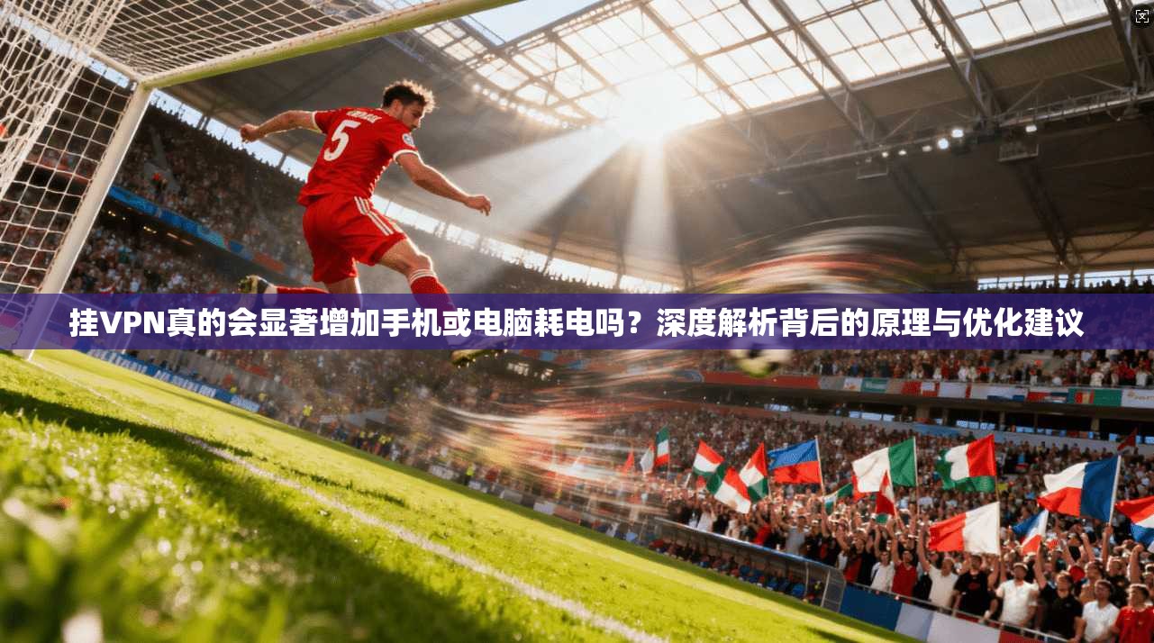 挂VPN真的会显著增加手机或电脑耗电吗？深度解析背后的原理与优化建议