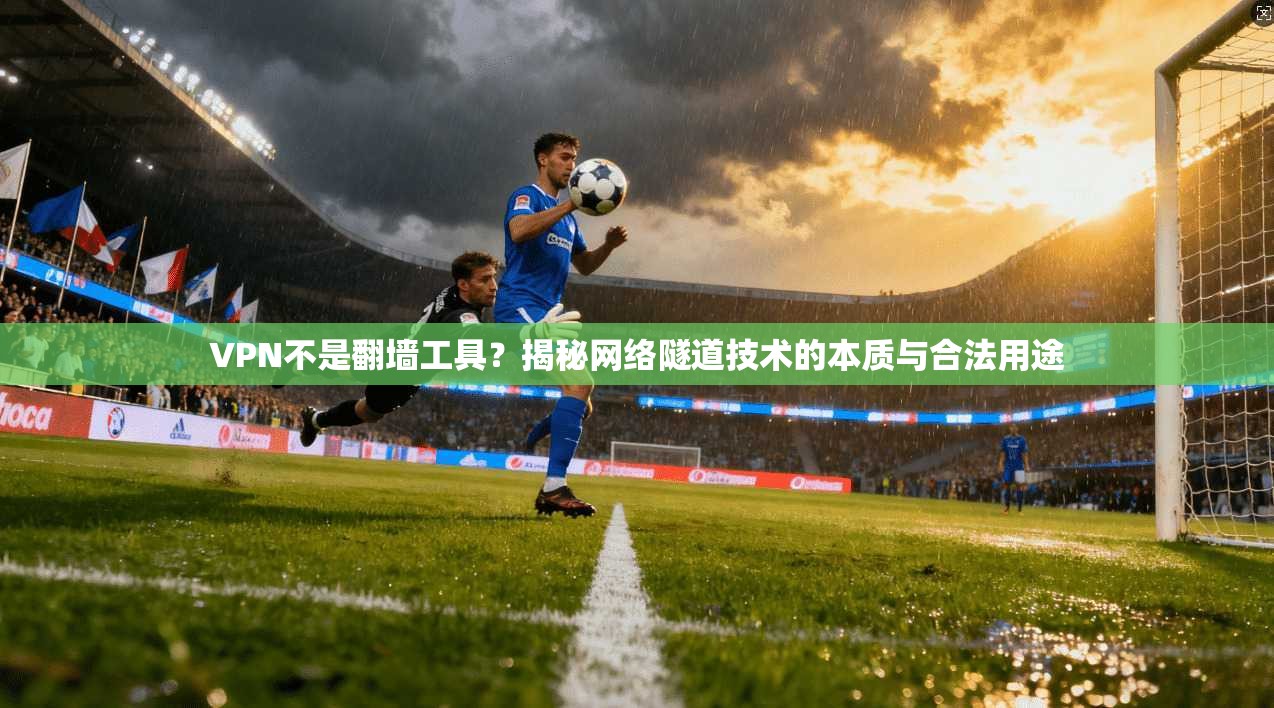 VPN不是翻墙工具？揭秘网络隧道技术的本质与合法用途