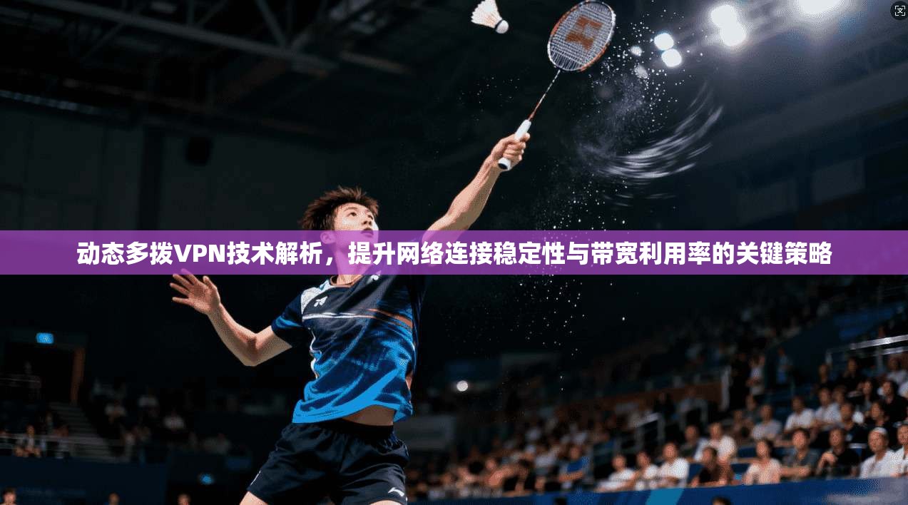 动态多拨VPN技术解析，提升网络连接稳定性与带宽利用率的关键策略