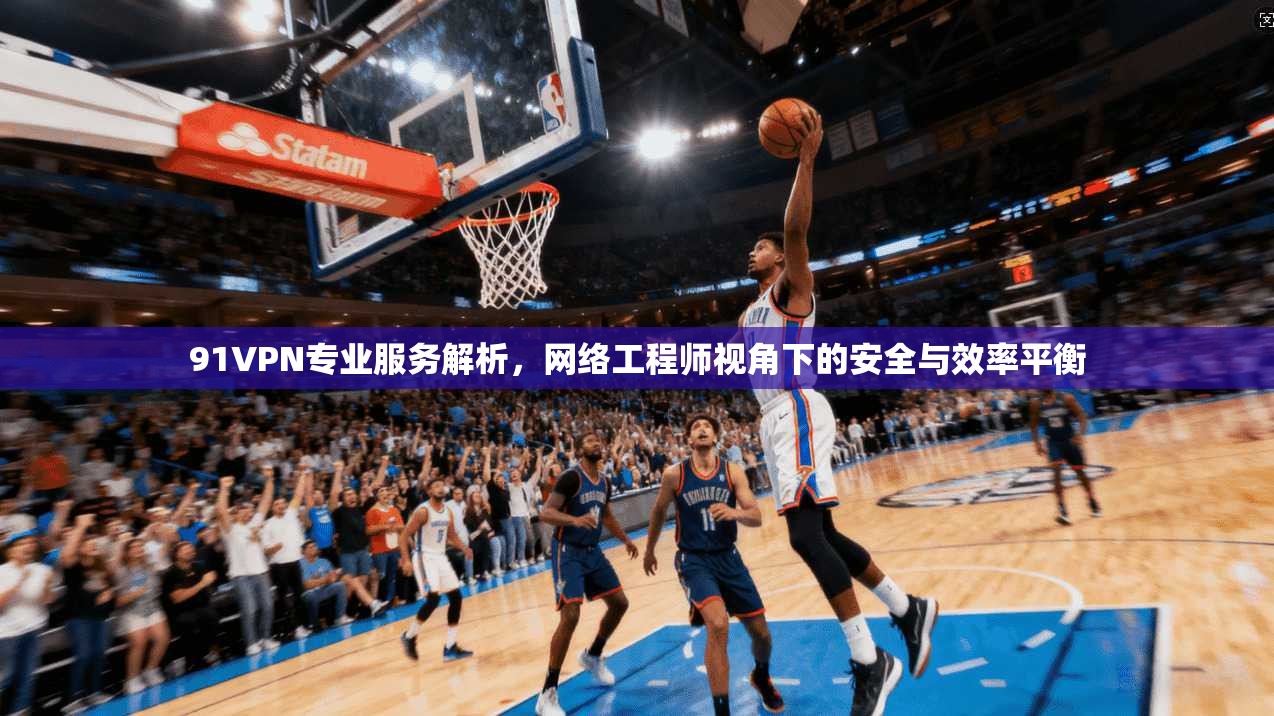 91VPN专业服务解析，网络工程师视角下的安全与效率平衡