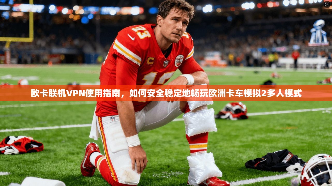 欧卡联机VPN使用指南，如何安全稳定地畅玩欧洲卡车模拟2多人模式