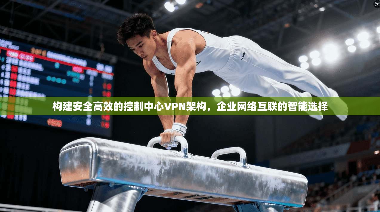 构建安全高效的控制中心VPN架构，企业网络互联的智能选择