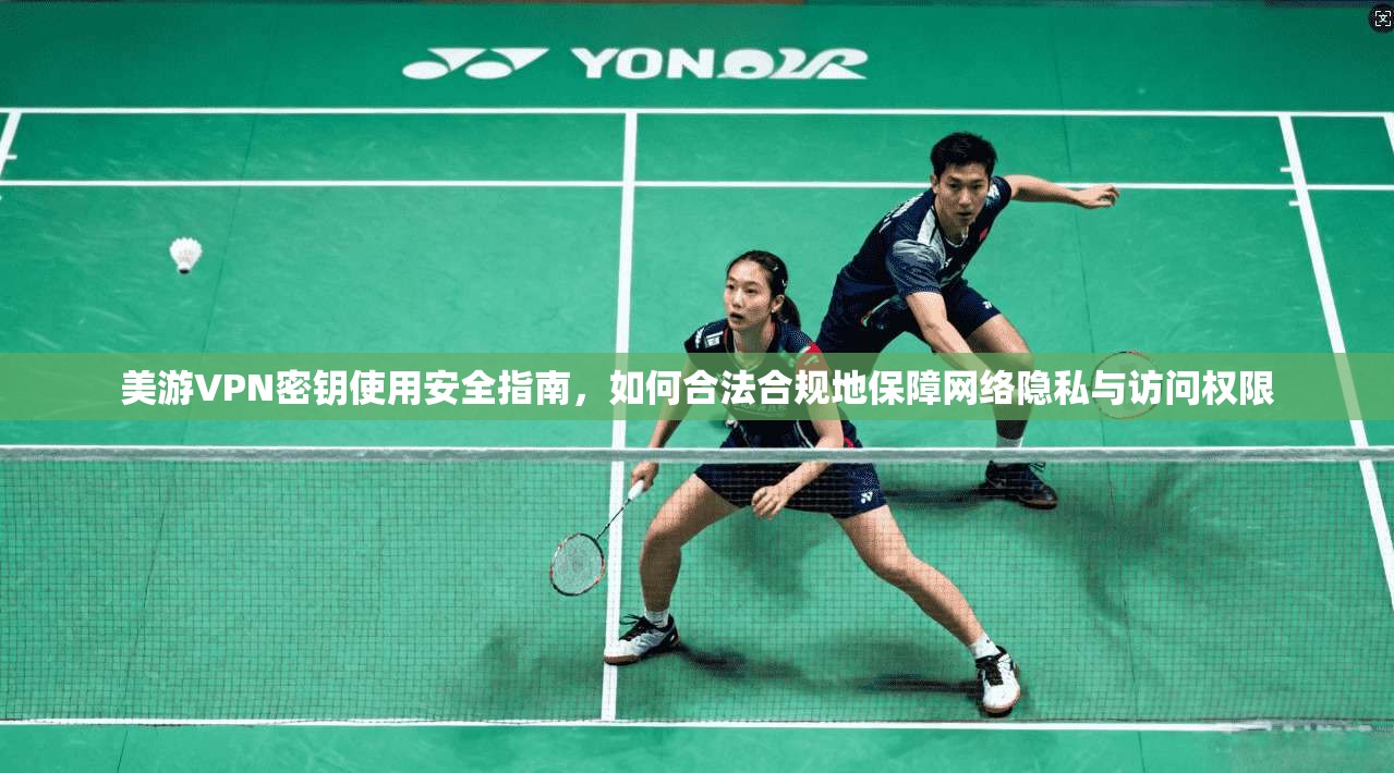 美游VPN密钥使用安全指南，如何合法合规地保障网络隐私与访问权限
