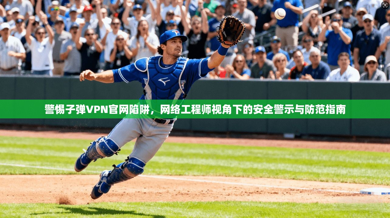 警惕子弹VPN官网陷阱，网络工程师视角下的安全警示与防范指南