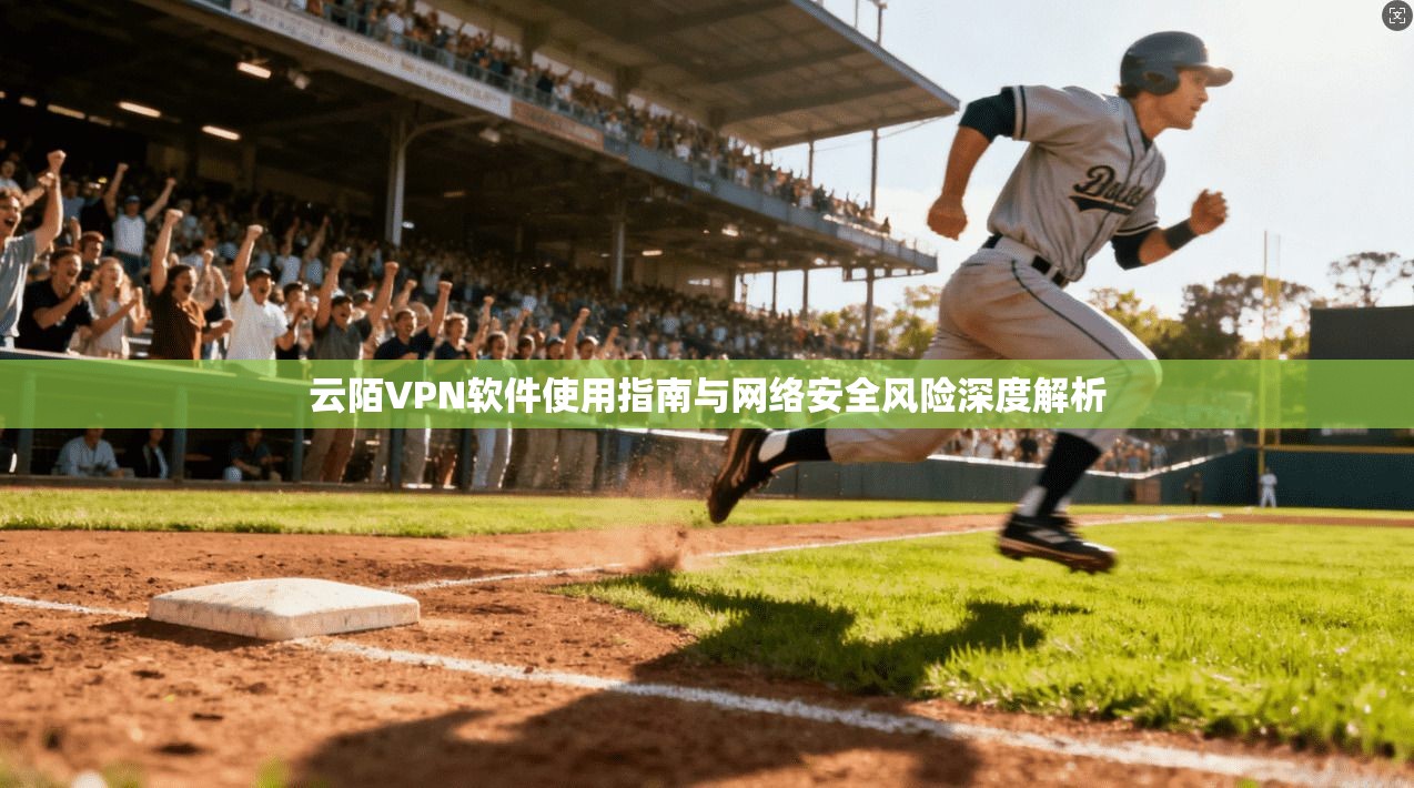 云陌VPN软件使用指南与网络安全风险深度解析