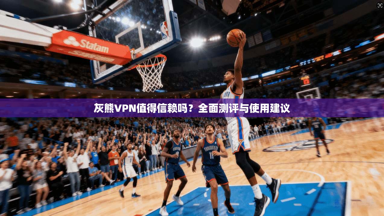 灰熊VPN值得信赖吗？全面测评与使用建议