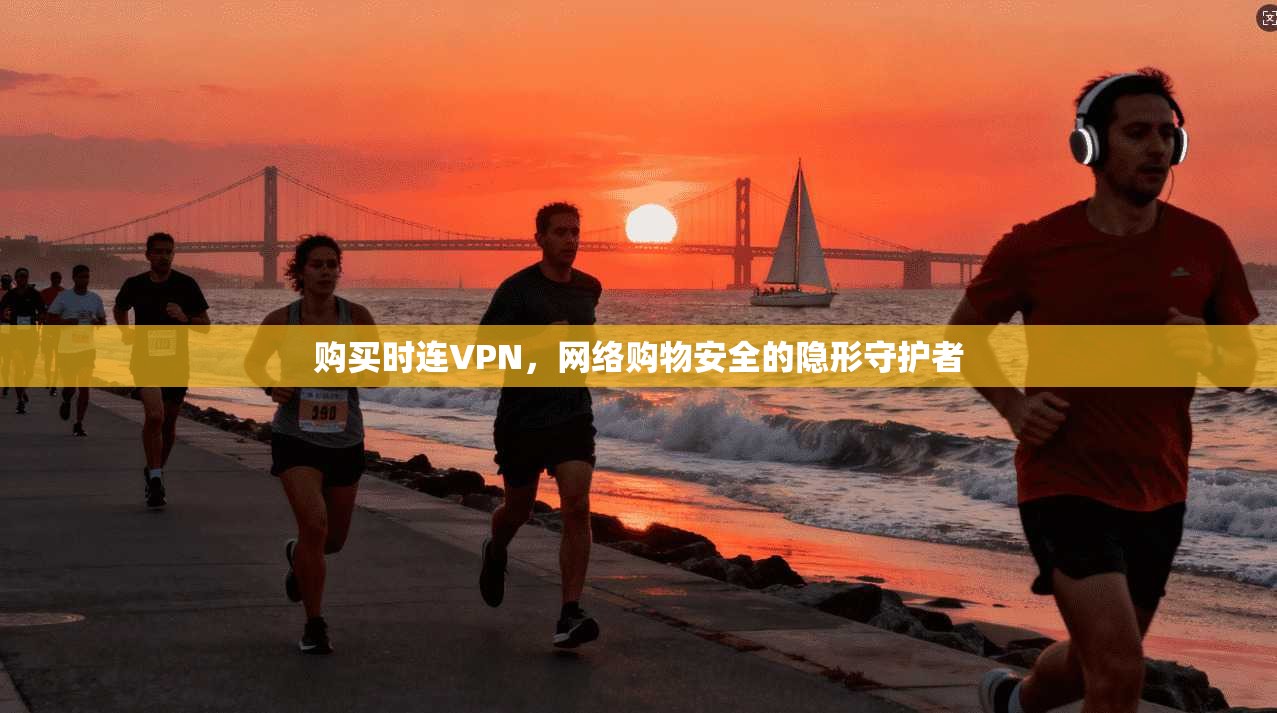 购买时连VPN，网络购物安全的隐形守护者