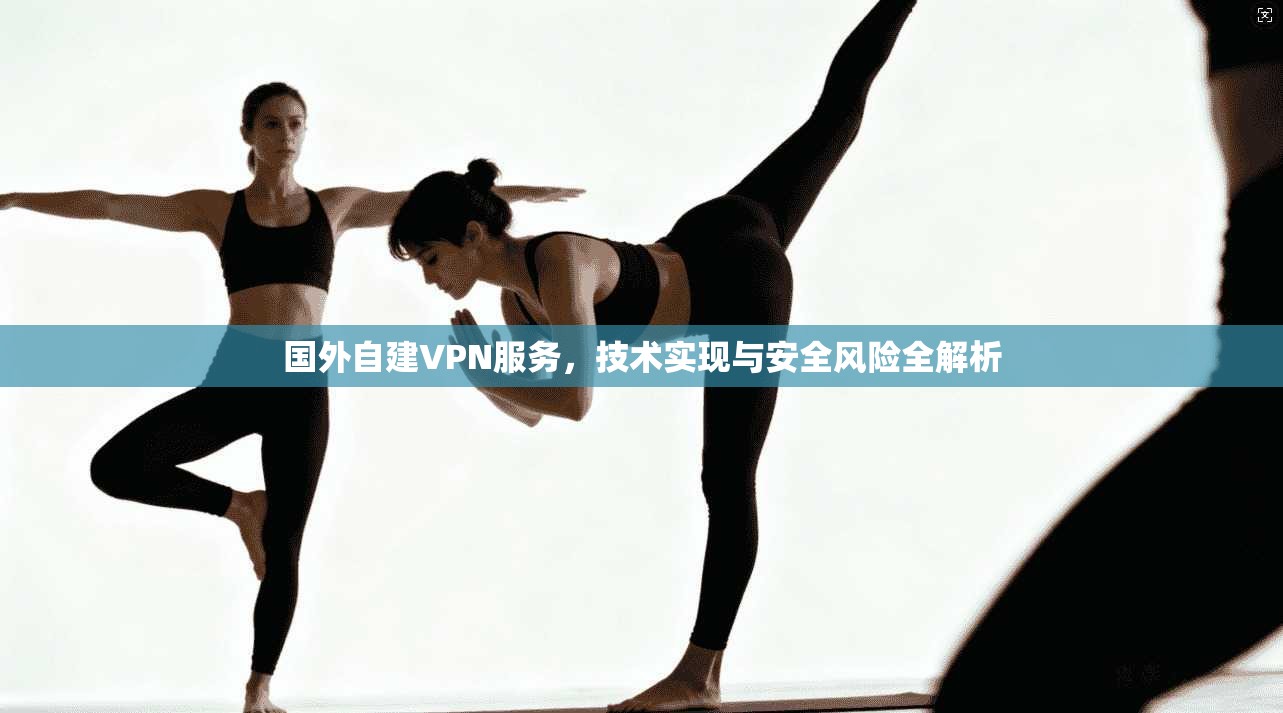 国外自建VPN服务，技术实现与安全风险全解析
