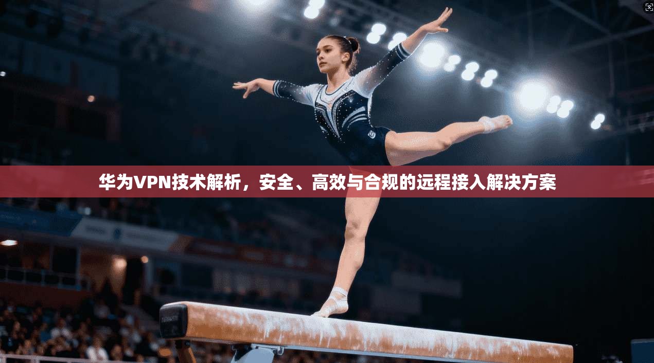 华为VPN技术解析，安全、高效与合规的远程接入解决方案