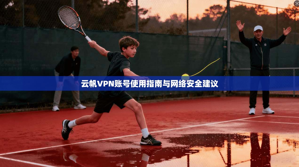 云帆VPN账号使用指南与网络安全建议