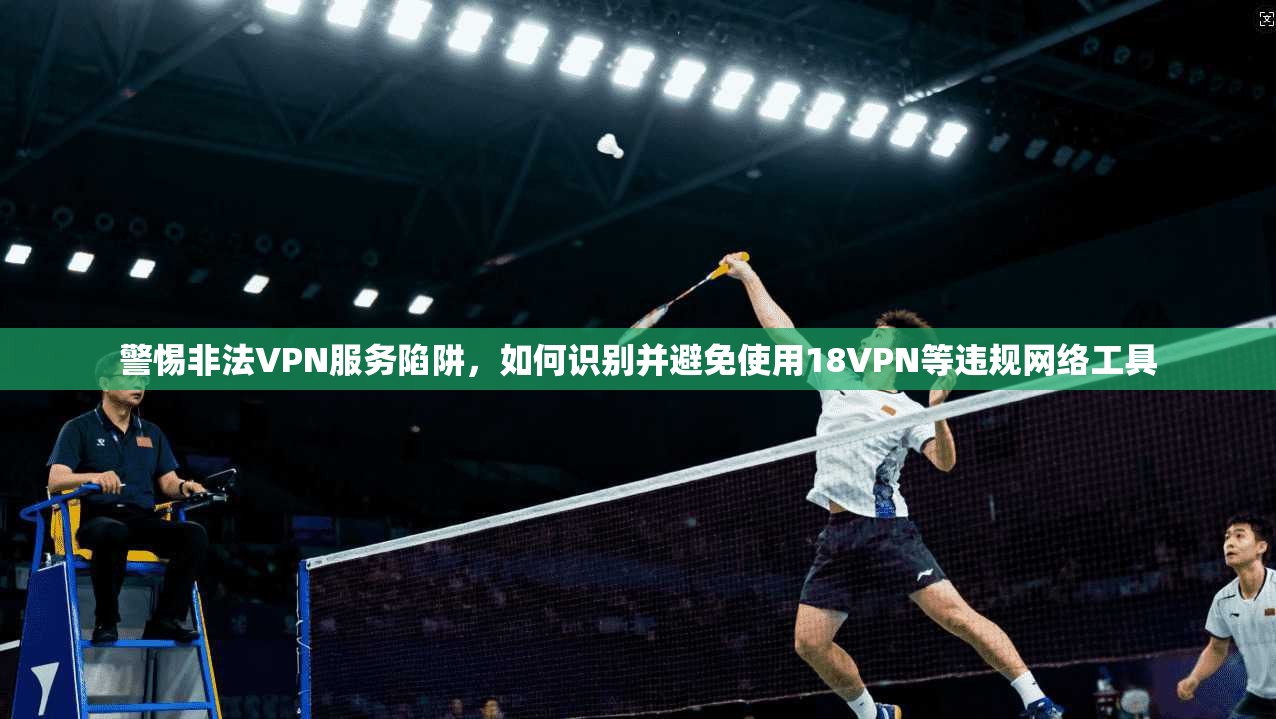 警惕非法VPN服务陷阱，如何识别并避免使用18VPN等违规网络工具