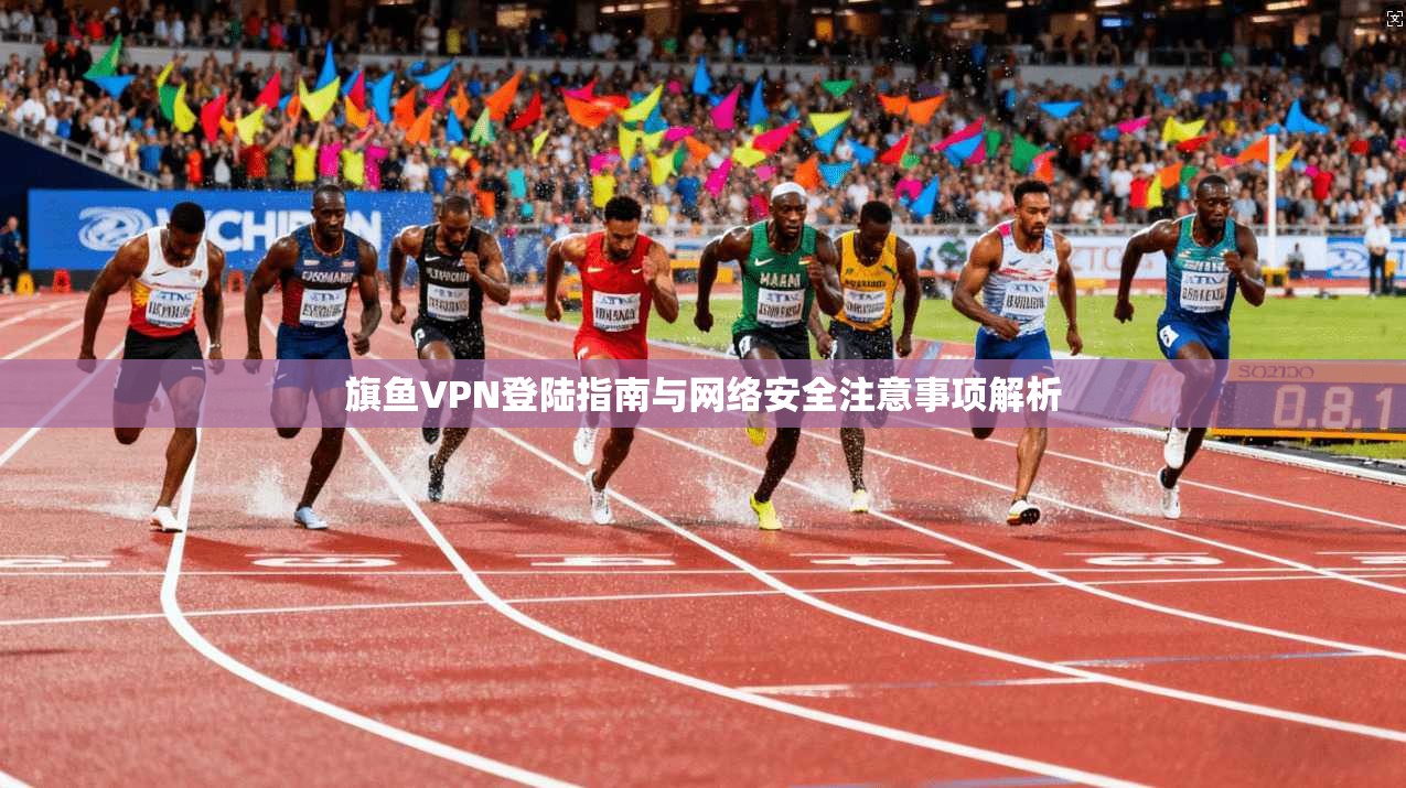 旗鱼VPN登陆指南与网络安全注意事项解析